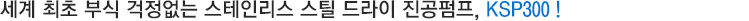세계 최초 부식 걱정없는 스테인리스 스틸 드라이 진공펌프, KSP300!